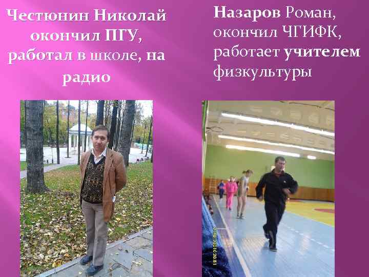 Честюнин Николай окончил ПГУ, работал в школе, на радио Назаров Роман, окончил ЧГИФК, работает