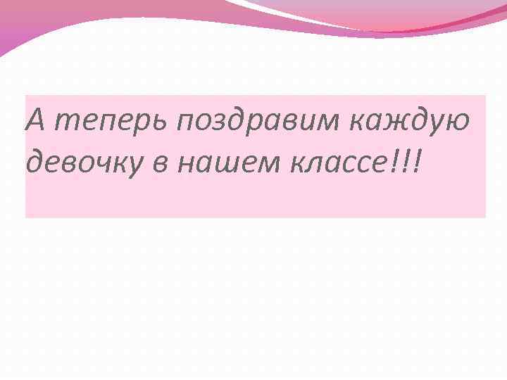 А теперь поздравим каждую девочку в нашем классе!!! 