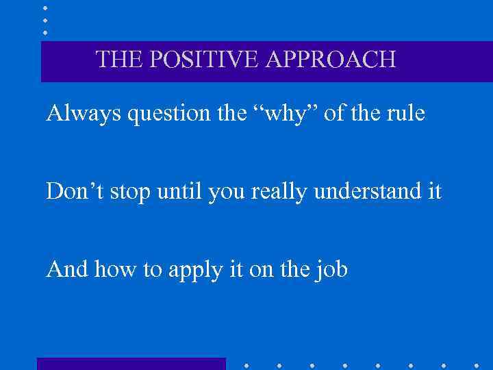 THE POSITIVE APPROACH Always question the “why” of the rule Don’t stop until you