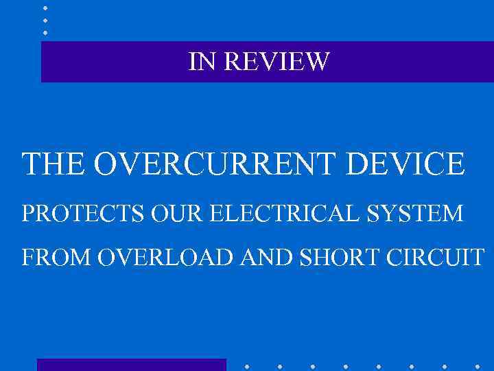 IN REVIEW THE OVERCURRENT DEVICE PROTECTS OUR ELECTRICAL SYSTEM FROM OVERLOAD AND SHORT CIRCUIT