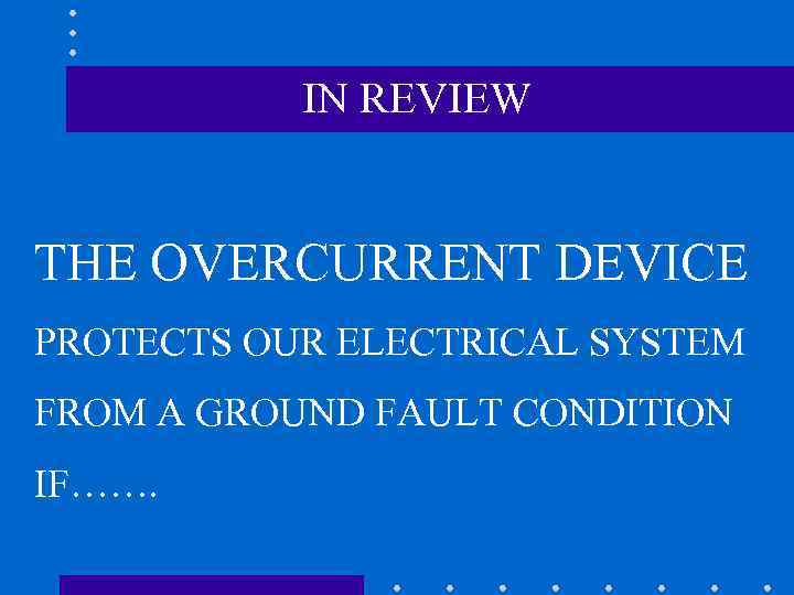 IN REVIEW THE OVERCURRENT DEVICE PROTECTS OUR ELECTRICAL SYSTEM FROM A GROUND FAULT CONDITION