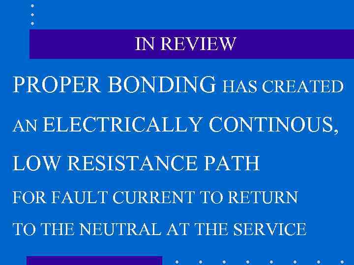 IN REVIEW PROPER BONDING HAS CREATED AN ELECTRICALLY CONTINOUS, LOW RESISTANCE PATH FOR FAULT