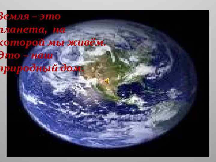 Земля – это планета, на которой мы живём. Это – наш природный дом. 
