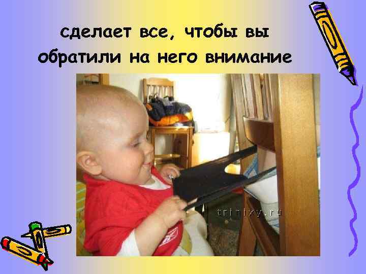 сделает все, чтобы вы обратили на него внимание 