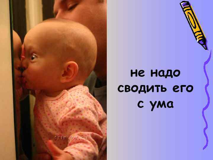 не надо сводить его с ума 