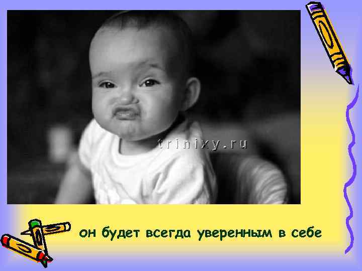 он будет всегда уверенным в себе 