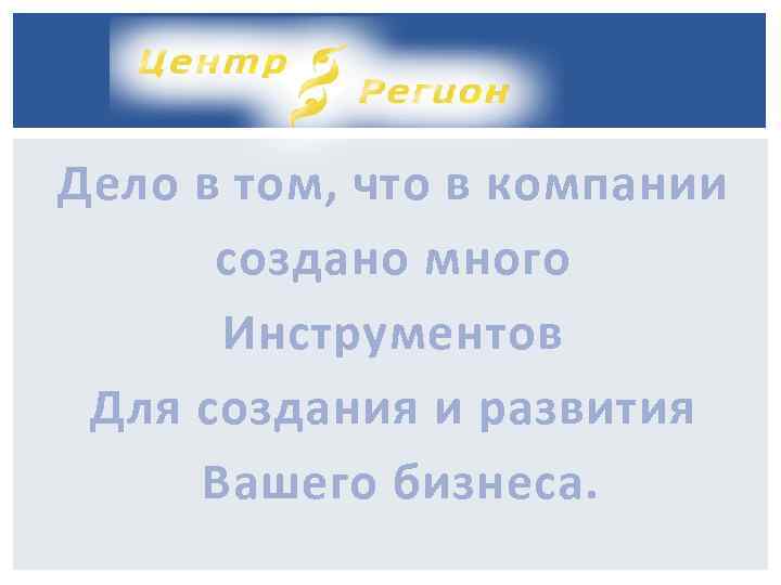 Дело в том, что в компании создано много Инструментов Для создания и развития Вашего