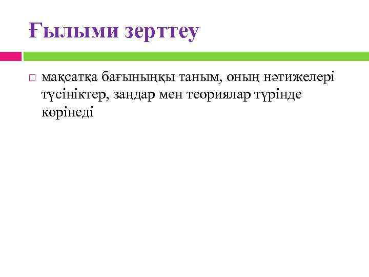 Ғылыми зерттеу мақсатқа бағыныңқы таным, оның нәтижелері түсініктер, заңдар мен теориялар түрінде көрінеді 