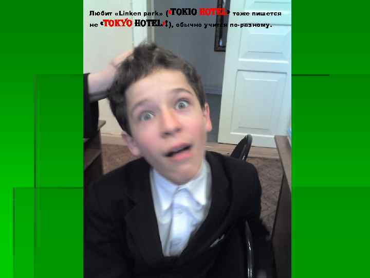 Любит «Linken park» ( «tokio не Hotel» тоже пишется «tokyo Hotel» !), обычно учится