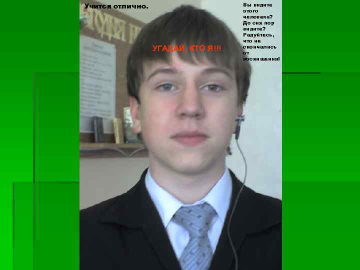 Учится отлично. УГАДАЙ, КТО Я!!! Вы видите этого человека? До сих пор видите? Радуйтесь,