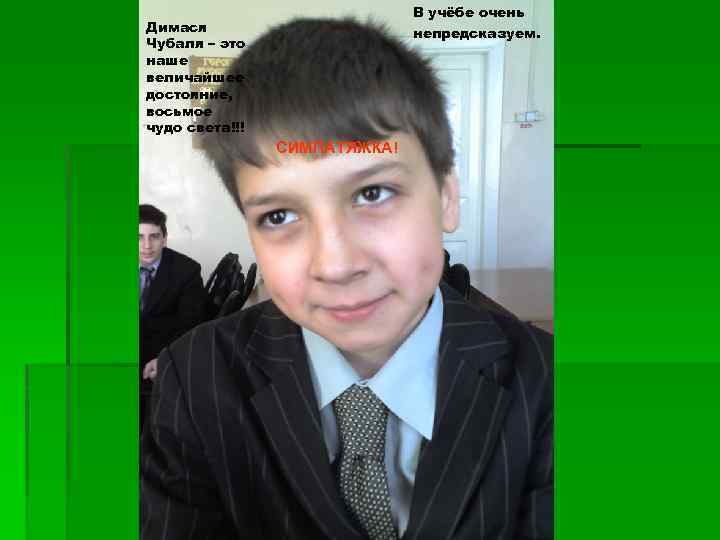 В учёбе очень Димася Чубаля – это наше величайшее достояние, восьмое чудо света!!! непредсказуем.