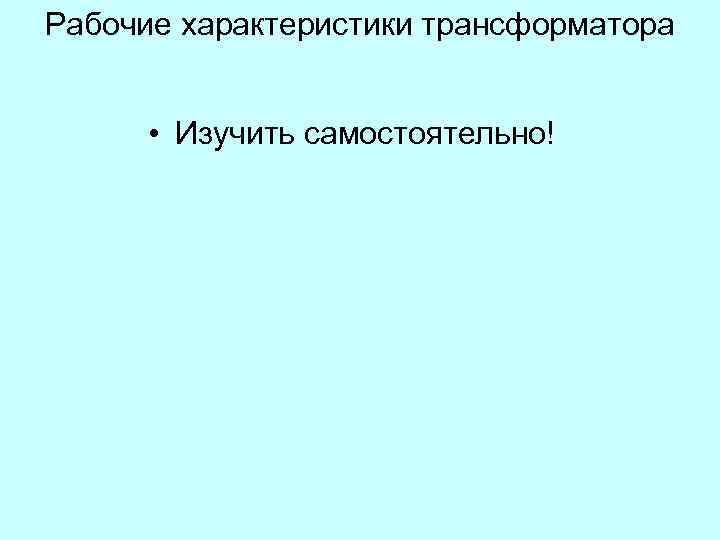 Рабочие характеристики трансформатора • Изучить самостоятельно! 