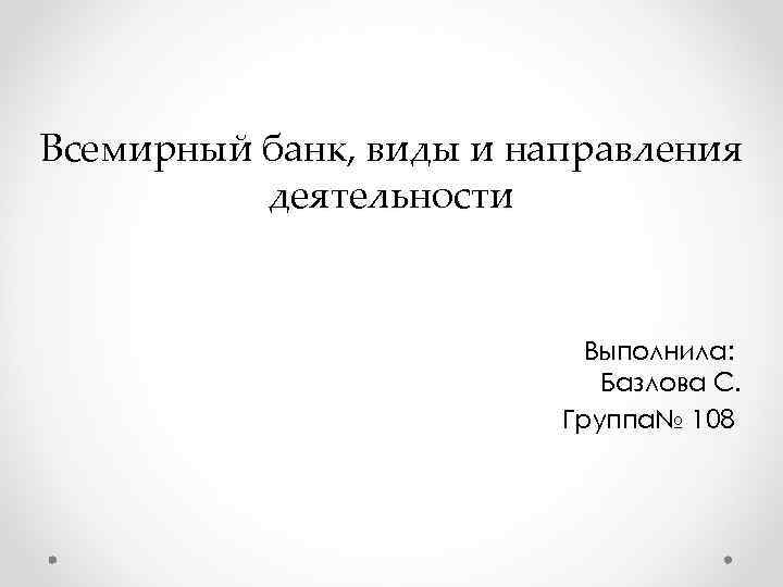 Всемирный банк, виды и направления деятельности Выполнила: Базлова С. Группа№ 108 