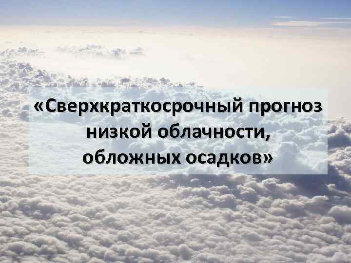  «Сверхкраткосрочный прогноз низкой облачности, обложных осадков» 