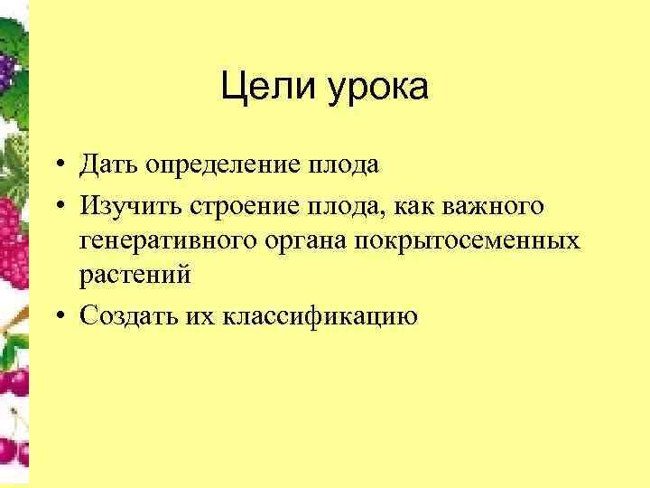 Цели урока • Дать определение плода • Изучить строение плода, как важного генеративного органа