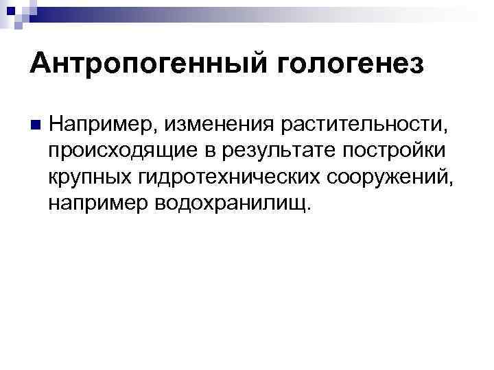 Антропогенный гологенез n Например, изменения растительности, происходящие в результате постройки крупных гидротехнических сооружений, например