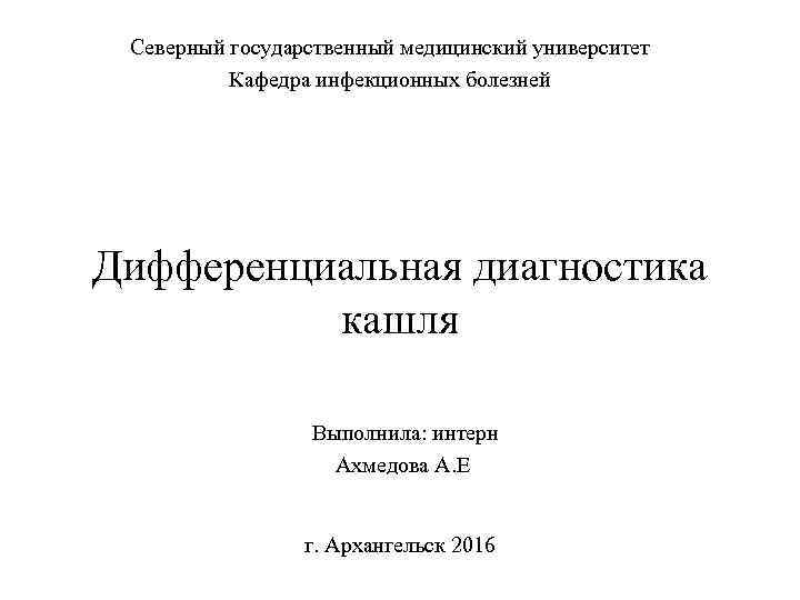 Северный государственный медицинский университет Кафедра инфекционных болезней Дифференциальная диагностика кашля Выполнила: интерн Ахмедова А.