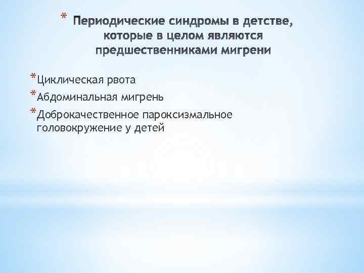 * *Циклическая рвота *Абдоминальная мигрень *Доброкачественное пароксизмальное головокружение у детей 
