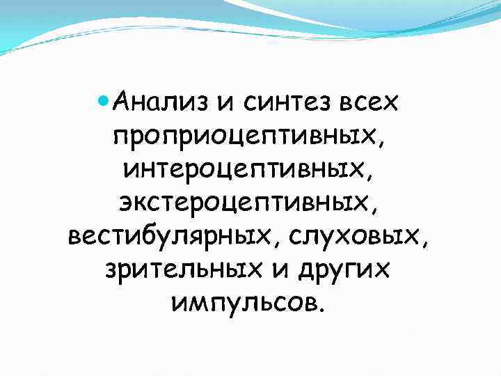  Анализ и синтез всех проприоцептивных, интероцептивных, экстероцептивных, вестибулярных, слуховых, зрительных и других импульсов.