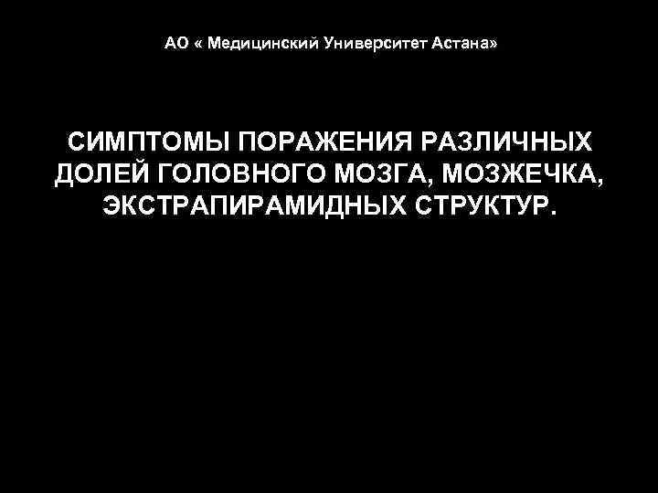 АО « Медицинский Университет Астана» СИМПТОМЫ ПОРАЖЕНИЯ РАЗЛИЧНЫХ ДОЛЕЙ ГОЛОВНОГО МОЗГА, МОЗЖЕЧКА, ЭКСТРАПИРАМИДНЫХ СТРУКТУР.