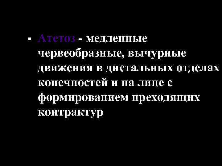 § Атетоз - медленные червеобразные, вычурные движения в дистальных отделах конечностей и на лице