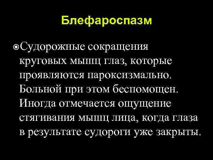 Блефароспазм Судорожные сокращения круговых мышц глаз, которые проявляются пароксизмально. Больной при этом беспомощен. Иногда