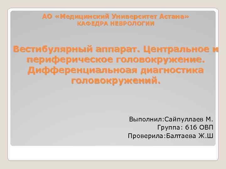 АО «Медицинский Университет Астана» КАФЕДРА НЕВРОЛОГИИ Вестибулярный аппарат. Центральное и периферическое головокружение. Дифференциальноая диагностика