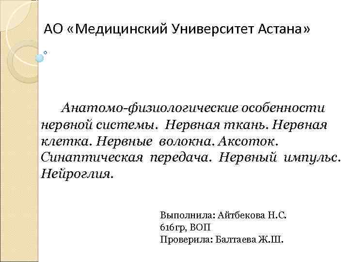 АО «Медицинский Университет Астана» Анатомо-физиологические особенности нервной системы. Нервная ткань. Нервная клетка. Нервные волокна.