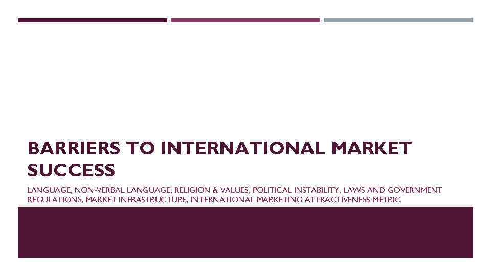BARRIERS TO INTERNATIONAL MARKET SUCCESS LANGUAGE, NON-VERBAL LANGUAGE, RELIGION & VALUES, POLITICAL INSTABILITY, LAWS