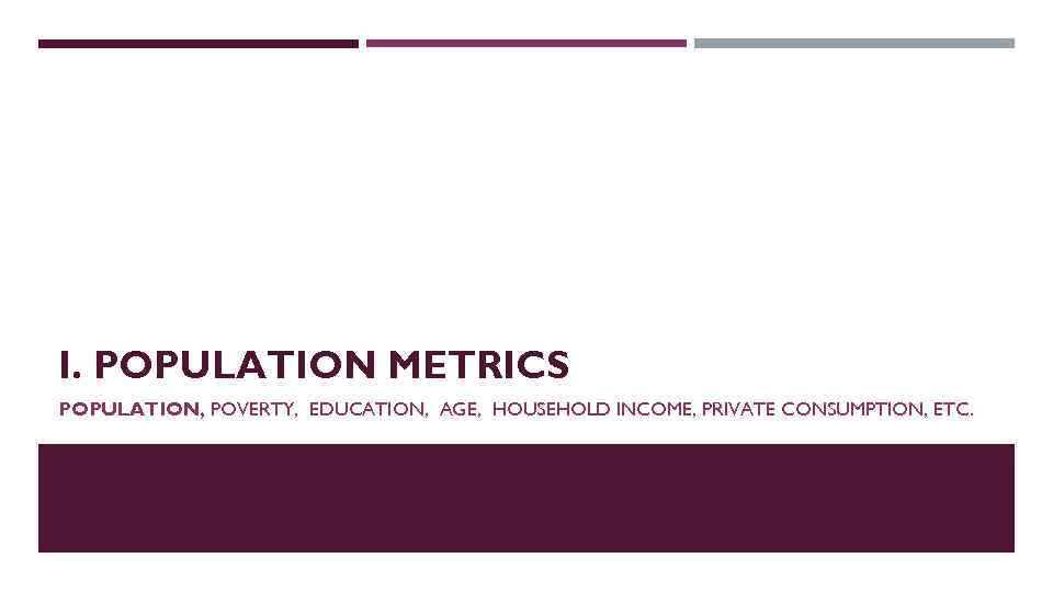 I. POPULATION METRICS POPULATION, POVERTY, EDUCATION, AGE, HOUSEHOLD INCOME, PRIVATE CONSUMPTION, ETC. 