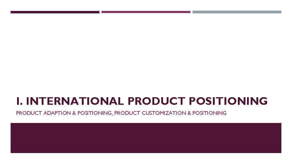 I. INTERNATIONAL PRODUCT POSITIONING PRODUCT ADAPTION & POSITIONING, PRODUCT CUSTOMIZATION & POSITIONING 