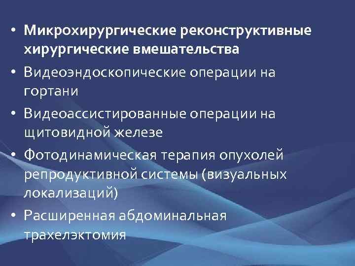  • Микрохирургические реконструктивные хирургические вмешательства • Видеоэндоскопические операции на гортани • Видеоассистированные операции