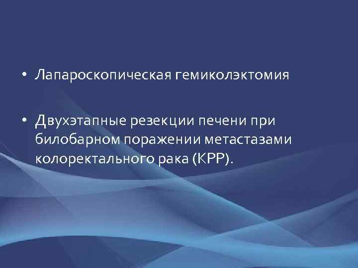  • Лапароскопическая гемиколэктомия • Двухэтапные резекции печени при билобарном поражении метастазами колоректального рака