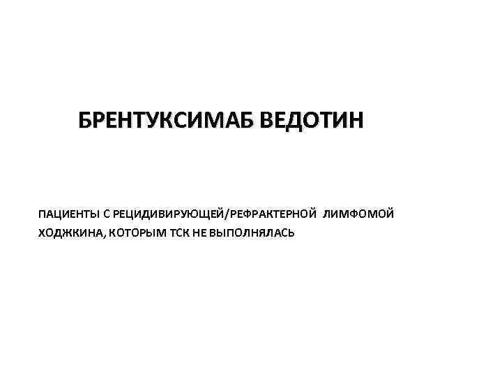 БРЕНТУКСИМАБ ВЕДОТИН ПАЦИЕНТЫ С РЕЦИДИВИРУЮЩЕЙ/РЕФРАКТЕРНОЙ ЛИМФОМОЙ ХОДЖКИНА, КОТОРЫМ ТСК НЕ ВЫПОЛНЯЛАСЬ 