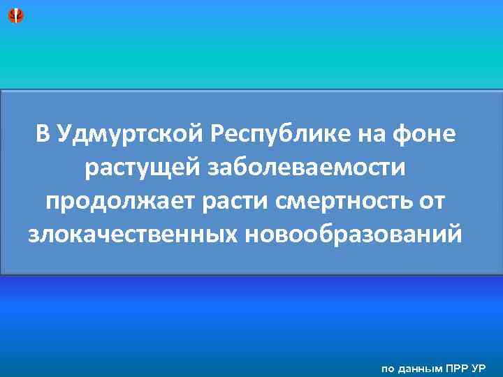 В Удмуртской Республике на фоне растущей заболеваемости продолжает расти смертность от злокачественных новообразований по