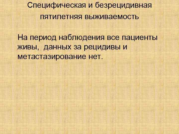 Специфическая и безрецидивная пятилетняя выживаемость На период наблюдения все пациенты живы, данных за рецидивы