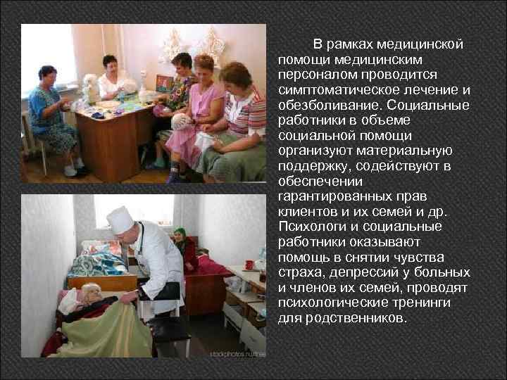 В рамках медицинской помощи медицинским персоналом проводится симптоматическое лечение и обезболивание. Социальные работники в