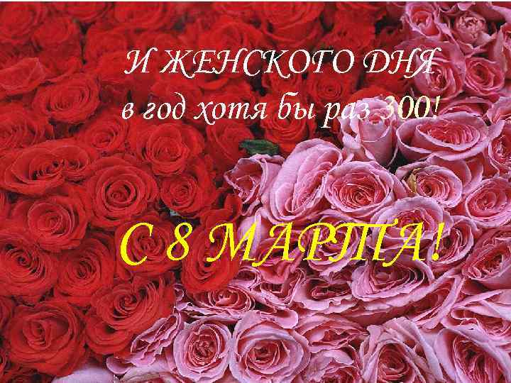 И ЖЕНСКОГО ДНЯ в год хотя бы раз 300! С 8 МАРТА! 