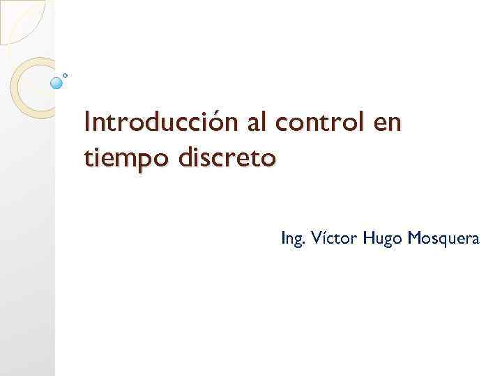 Introducción al control en tiempo discreto Ing. Víctor Hugo Mosquera 