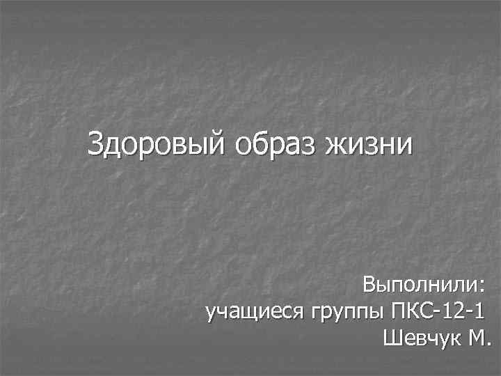 Здоровый образ жизни Выполнили: учащиеся группы ПКС-12 -1 Шевчук М. 