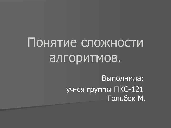 Понятие сложности алгоритмов. Выполнила: уч-ся группы ПКС-121 Гольбек М. 
