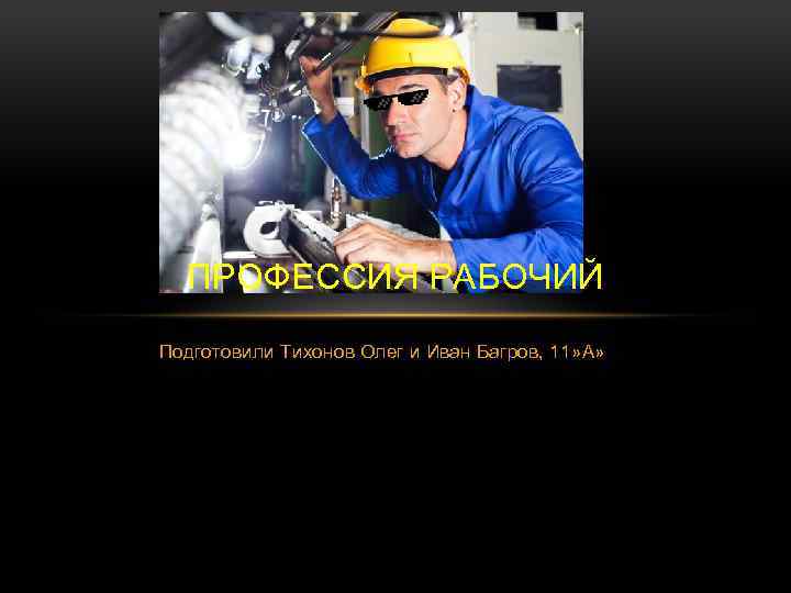 ПРОФЕССИЯ РАБОЧИЙ Подготовили Тихонов Олег и Иван Багров, 11» А» 