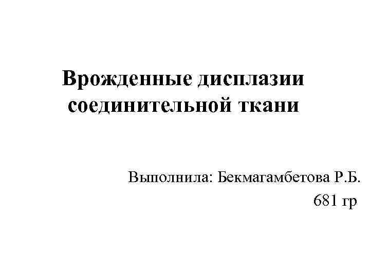 Врожденные дисплазии соединительной ткани Выполнила: Бекмагамбетова Р. Б. 681 гр 