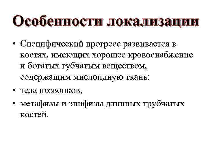 Особенности локализации • Специфический прогресс развивается в костях, имеющих хорошее кровоснабжение и богатых губчатым