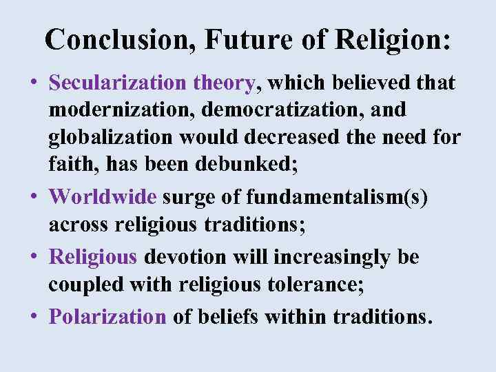 Conclusion, Future of Religion: • Secularization theory, which believed that modernization, democratization, and globalization