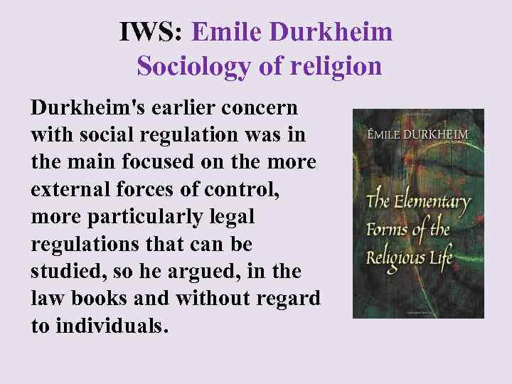 IWS: Emile Durkheim Sociology of religion Durkheim's earlier concern with social regulation was in