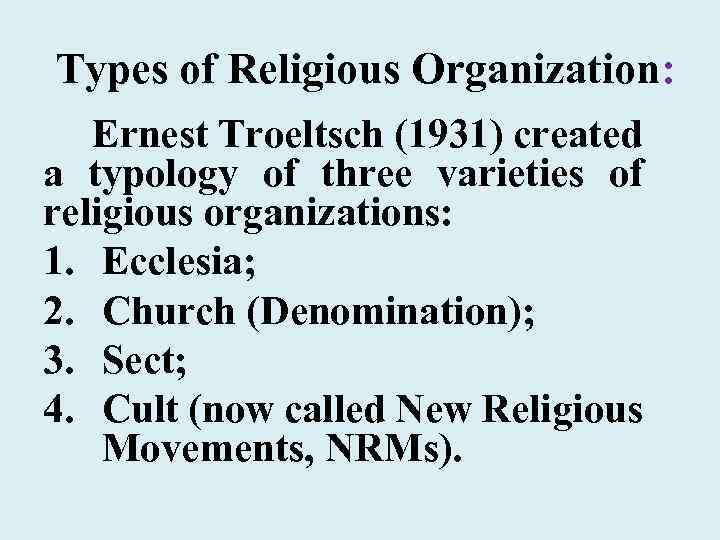 Types of Religious Organization: Ernest Troeltsch (1931) created a typology of three varieties of