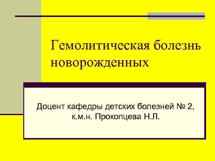 Гемолитическая болезнь новорожденных Доцент кафедры детских болезней № 2, к. м. н. Прокопцева Н.