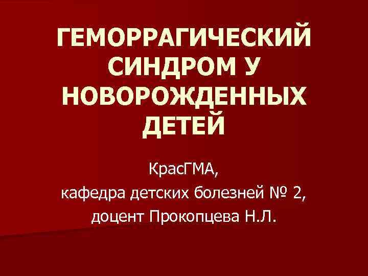 ГЕМОРРАГИЧЕСКИЙ СИНДРОМ У НОВОРОЖДЕННЫХ ДЕТЕЙ Крас. ГМА, кафедра детских болезней № 2, доцент Прокопцева