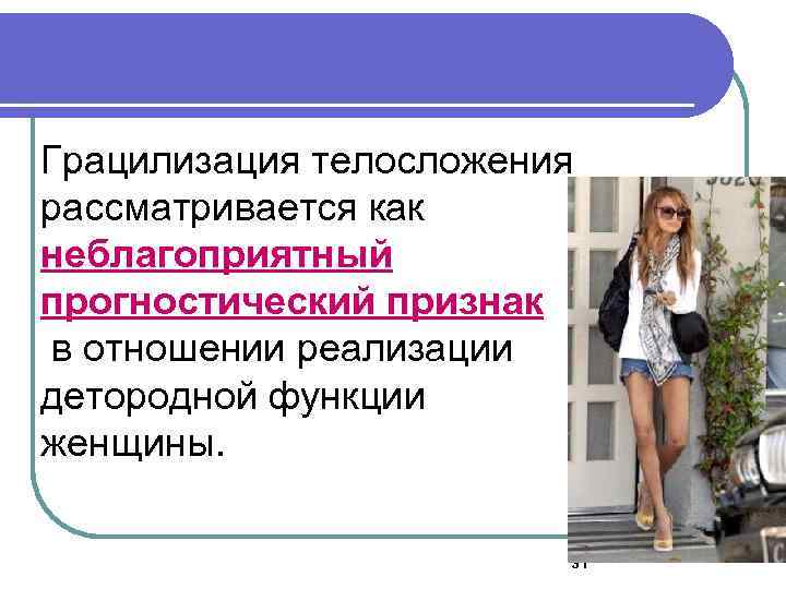 Грацилизация телосложения рассматривается как неблагоприятный прогностический признак в отношении реализации детородной функции женщины. 31